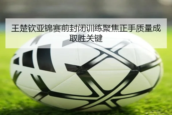 王楚钦亚锦赛前封闭训练聚焦正手质量成取胜关键 | KOKSports
